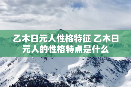 乙木日元人性格特征 乙木日元人的性格特点是什么