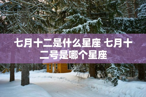 七月十二是什么星座 七月十二号是哪个星座