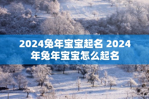 2025蛇年宝宝起名 2025年蛇年宝宝怎么起名