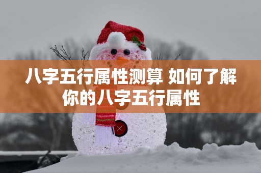 八字五行属性测算 如何了解你的八字五行属性