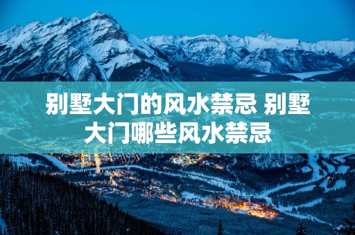 别墅大门的风水禁忌 别墅大门哪些风水禁忌