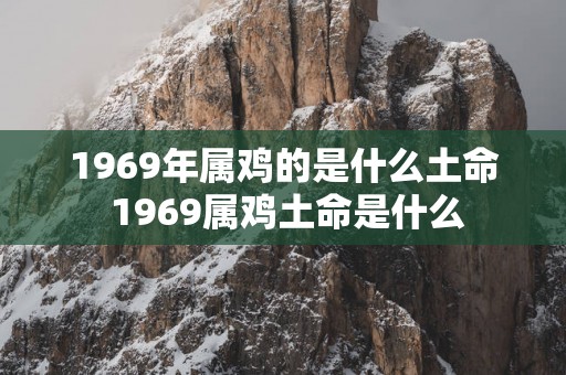 1969年属鸡的是什么土命 1969属鸡土命是什么