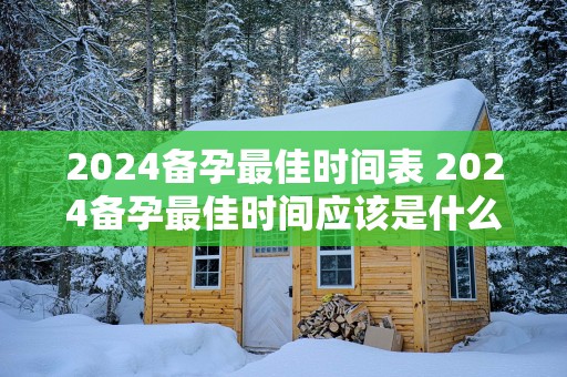 2025备孕最佳时间表 2025备孕最佳时间应该是什么时候