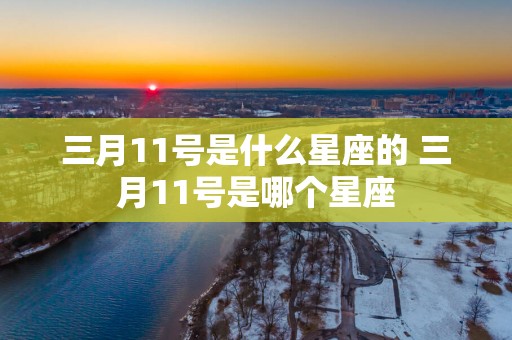 三月11号是什么星座的 三月11号是哪个星座