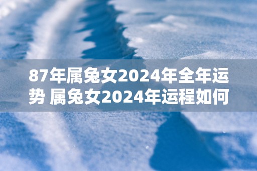 87年属兔女2025年全年运势 属兔女2025年运程如何