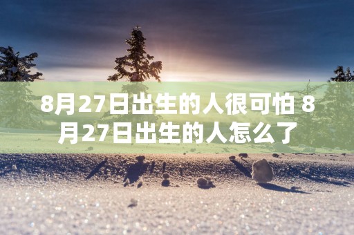 8月27日出生的人很可怕 8月27日出生的人怎么了