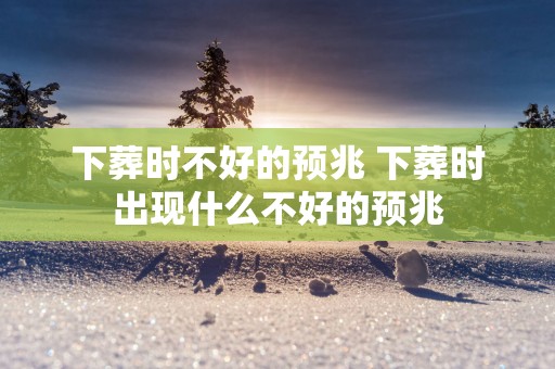 下葬时不好的预兆 下葬时出现什么不好的预兆