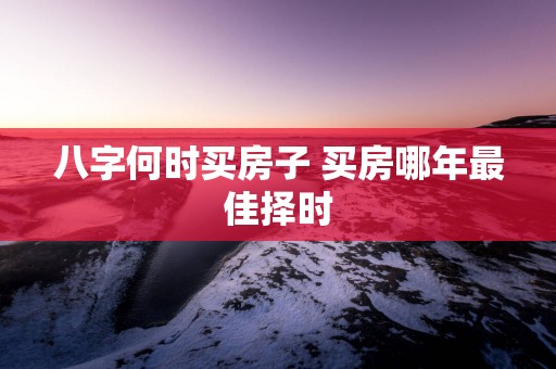 八字何时买房子 买房哪年最佳择时