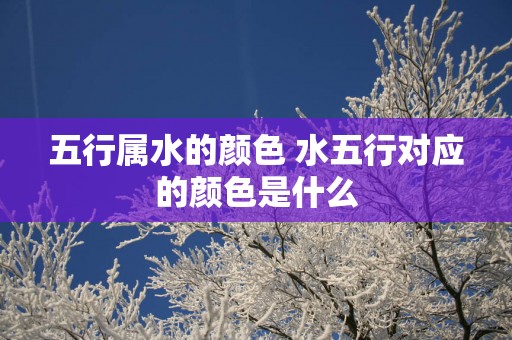 五行属水的颜色 水五行对应的颜色是什么
