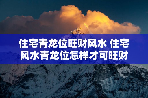 住宅青龙位旺财风水 住宅风水青龙位怎样才可旺财