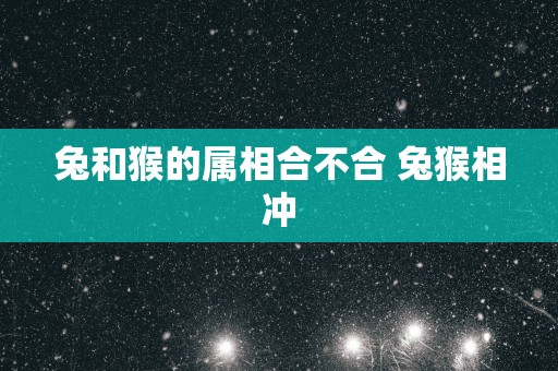 兔和猴的属相合不合 兔猴相冲