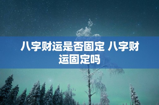 八字财运是否固定 八字财运固定吗