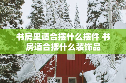 书房里适合摆什么摆件 书房适合摆什么装饰品