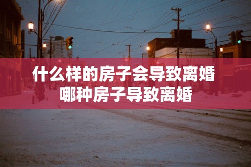 什么样的房子会导致离婚 哪种房子导致离婚