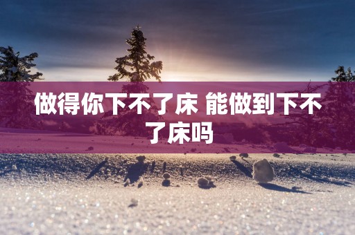 做得你下不了床 能做到下不了床吗