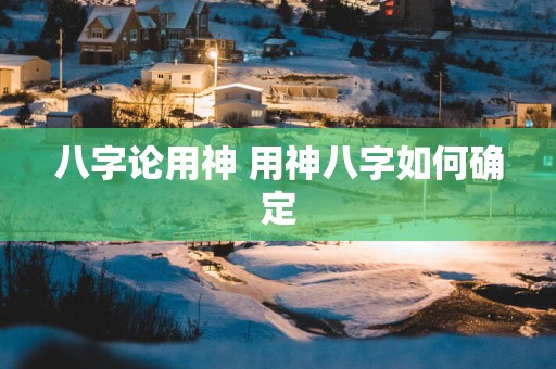 八字论用神 用神八字如何确定
