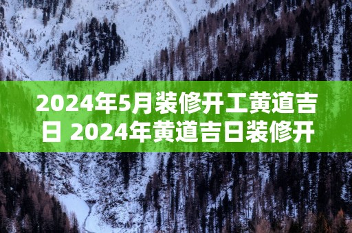 2025年5月装修开工黄道吉日 2025年黄道吉日装修开工