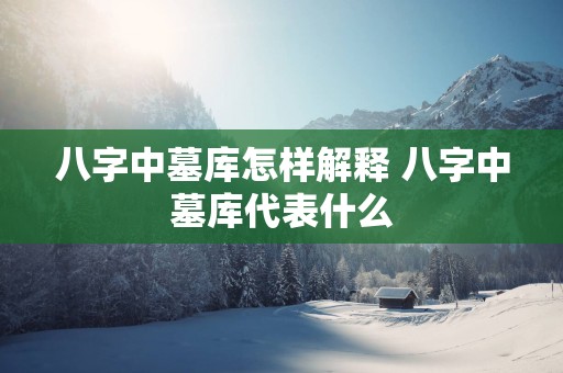 八字中墓库怎样解释 八字中墓库代表什么