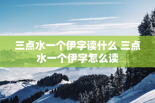 三点水一个伊字读什么 三点水一个伊字怎么读