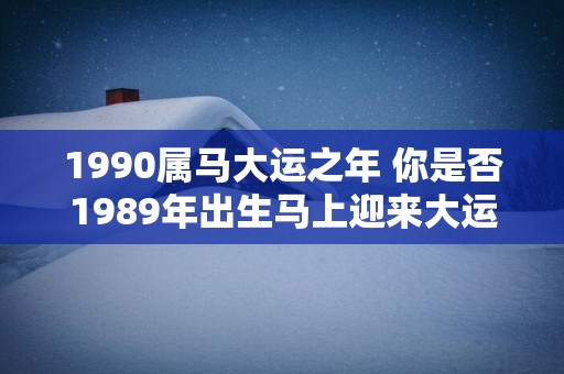 1990属马大运之年 你是否1989年出生马上迎来大运