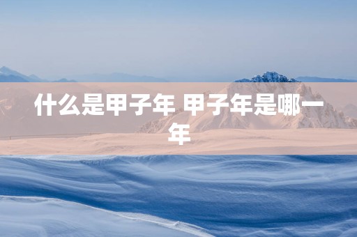 什么是甲子年 甲子年是哪一年