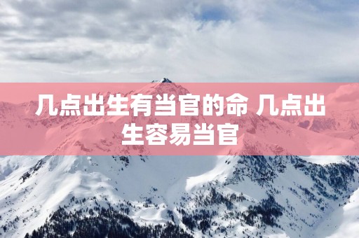 几点出生有当官的命 几点出生容易当官