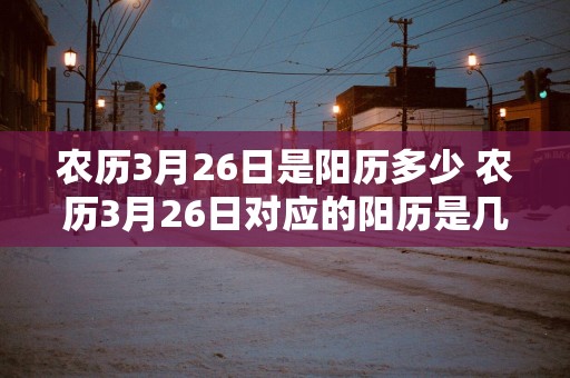 农历3月26日是阳历多少 农历3月26日对应的阳历是几月几日