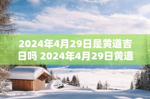 2025年4月29日是黄道吉日吗 2025年4月29日黄道吉日吗