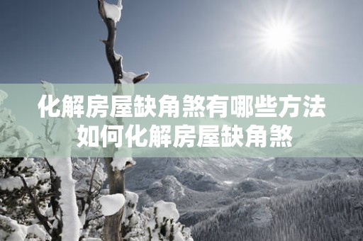 化解房屋缺角煞有哪些方法 如何化解房屋缺角煞