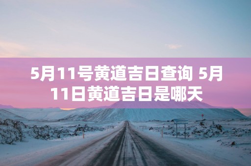 5月11号黄道吉日查询 5月11日黄道吉日是哪天