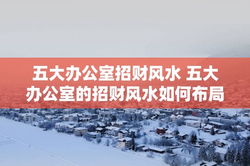 五大办公室招财风水 五大办公室的招财风水如何布局