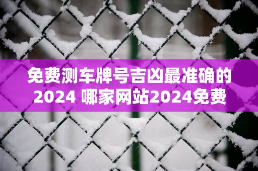 免费测车牌号吉凶最准确的2025 哪家网站2025免费测车牌号吉凶最准