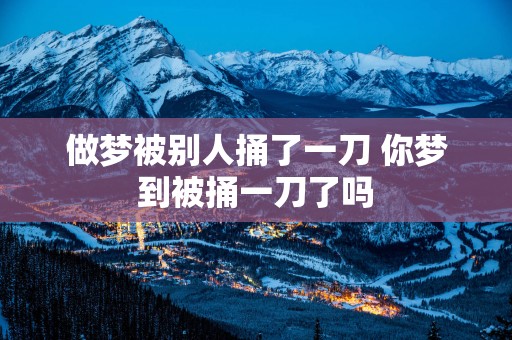 做梦被别人捅了一刀 你梦到被捅一刀了吗