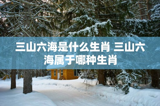 三山六海是什么生肖 三山六海属于哪种生肖