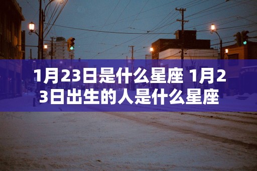 1月23日是什么星座 1月23日出生的人是什么星座