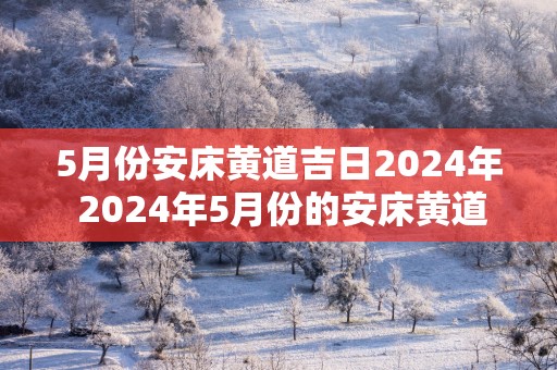 5月份安床黄道吉日2025年 2025年5月份的安床黄道吉日是什么