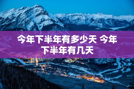 今年下半年有多少天 今年下半年有几天