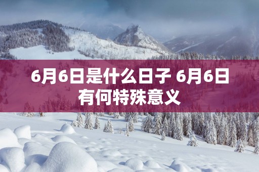 6月6日是什么日子 6月6日有何特殊意义