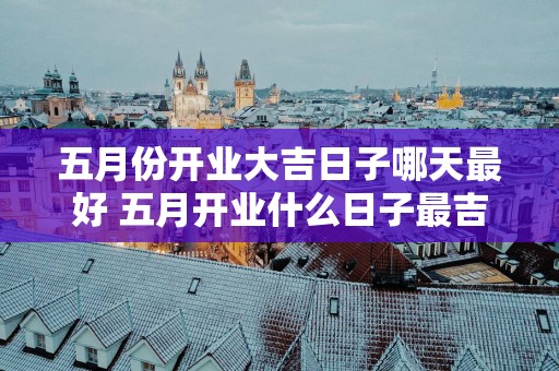 五月份开业大吉日子哪天最好 五月开业什么日子最吉利