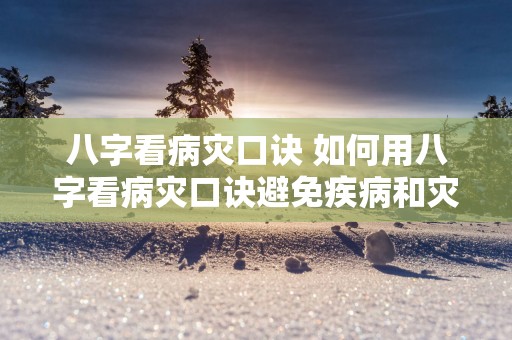 八字看病灾口诀 如何用八字看病灾口诀避免疾病和灾害