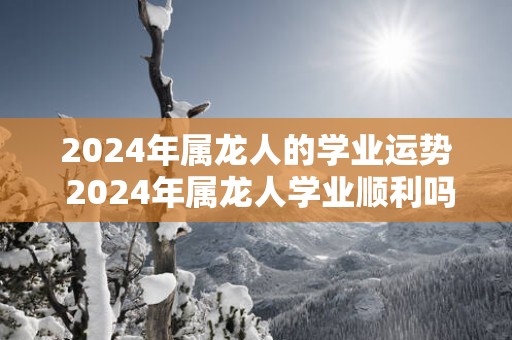 2025年属龙人的学业运势 2025年属龙人学业顺利吗