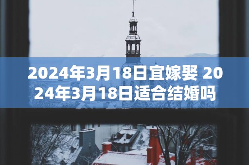 2025年3月18日宜嫁娶 2025年3月18日适合结婚吗