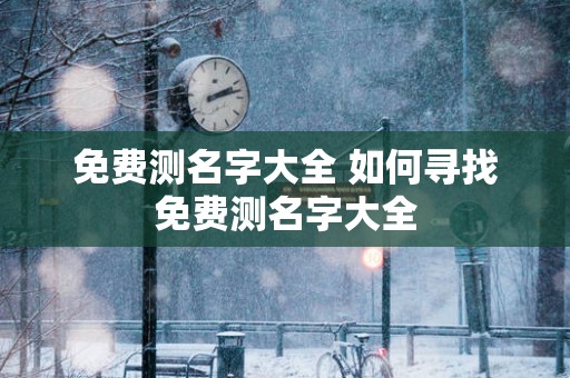 免费测名字大全 如何寻找免费测名字大全