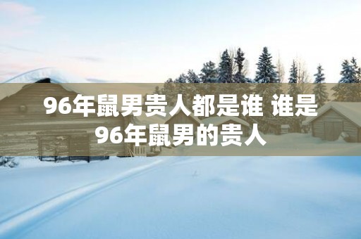 96年鼠男贵人都是谁 谁是96年鼠男的贵人