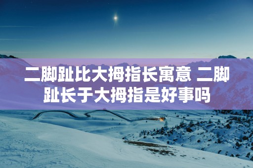 二脚趾比大拇指长寓意 二脚趾长于大拇指是好事吗