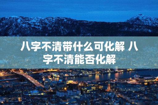 八字不清带什么可化解 八字不清能否化解