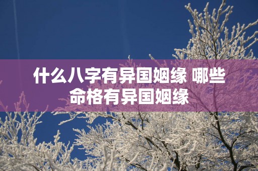 什么八字有异国姻缘 哪些命格有异国姻缘