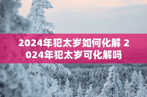 2025年犯太岁如何化解 2025年犯太岁可化解吗