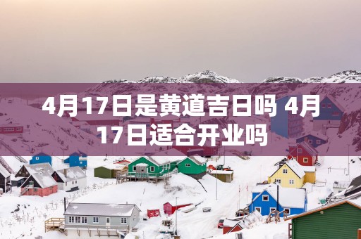 4月17日是黄道吉日吗 4月17日适合开业吗