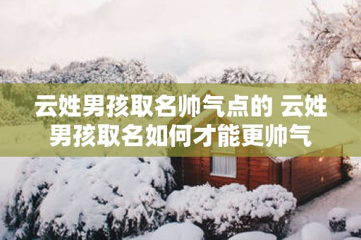 云姓男孩取名帅气点的 云姓男孩取名如何才能更帅气